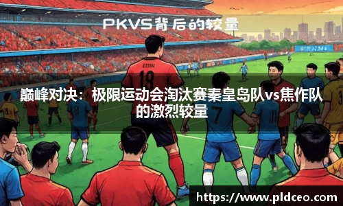 巅峰对决：极限运动会淘汰赛秦皇岛队vs焦作队的激烈较量