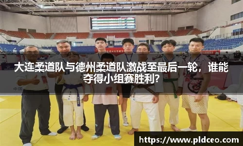 大连柔道队与德州柔道队激战至最后一轮，谁能夺得小组赛胜利？