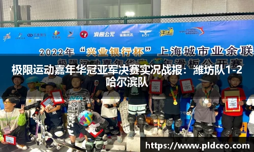 极限运动嘉年华冠亚军决赛实况战报：潍坊队1-2哈尔滨队